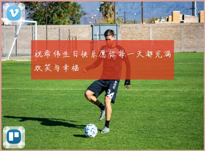 祝希伟生日快乐愿你每一天都充满欢笑与幸福