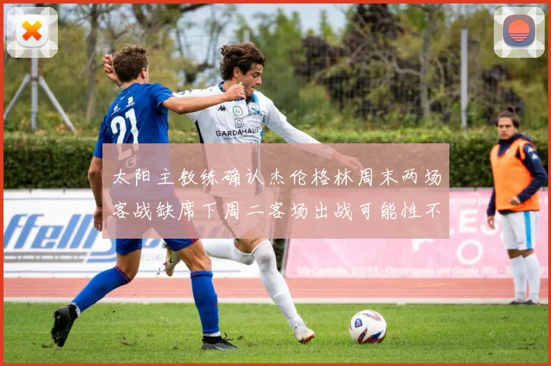 太阳主教练确认杰伦格林周末两场客战缺席下周二客场出战可能性不大
