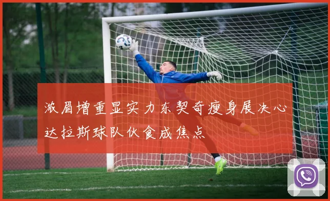 浓眉增重显实力东契奇瘦身展决心达拉斯球队伙食成焦点