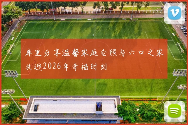 库里分享温馨家庭合照与六口之家共迎2026年幸福时刻