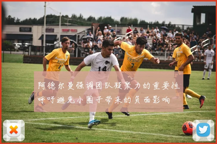 阿德尔曼强调团队凝聚力的重要性呼吁避免小圈子带来的负面影响