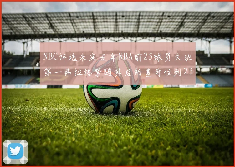 NBC评选未来五年NBA前25球员文班第一弗拉格紧随其后约基奇位列23