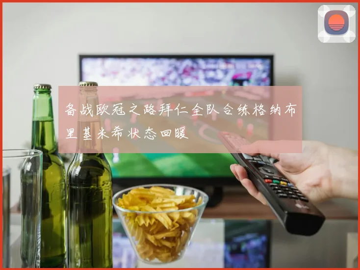 备战欧冠之路拜仁全队合练格纳布里基米希状态回暖