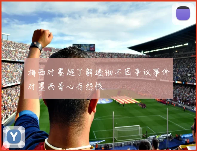 梅西对墨超了解透彻不因争议事件对墨西哥心存怨恨