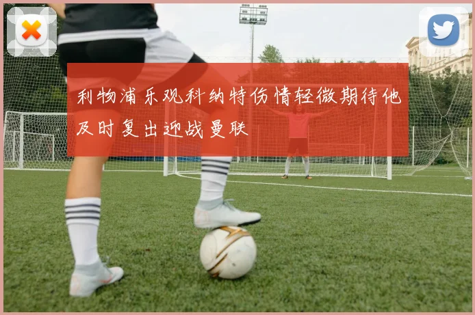 利物浦乐观科纳特伤情轻微期待他及时复出迎战曼联