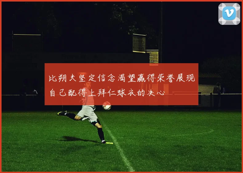 比朔夫坚定信念渴望赢得荣誉展现自己配得上拜仁球衣的决心