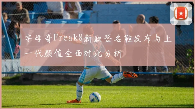 字母哥Freak8新款签名鞋发布与上一代颜值全面对比分析