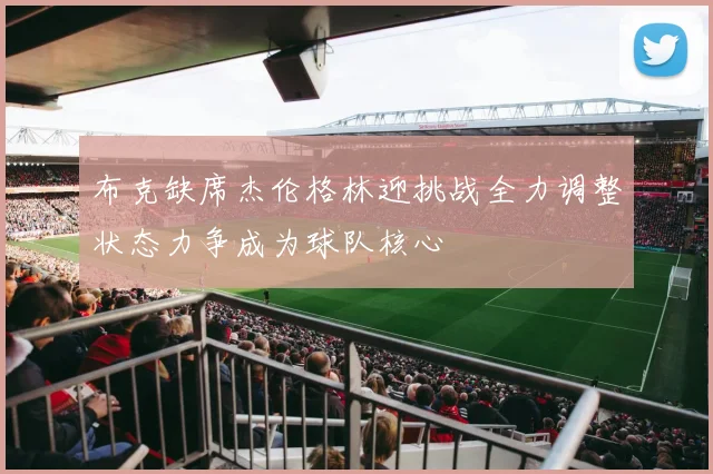 布克缺席杰伦格林迎挑战全力调整状态力争成为球队核心