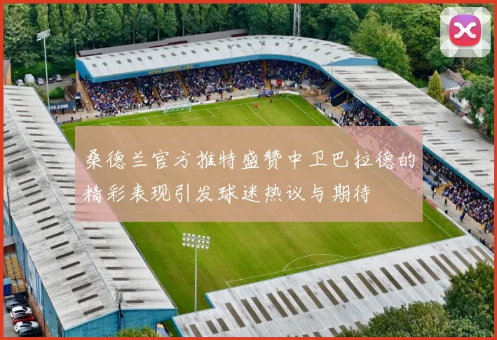 桑德兰官方推特盛赞中卫巴拉德的精彩表现引发球迷热议与期待