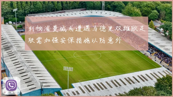 利物浦曼城或遭遇马德里双雄欧足联需加强安保措施以防意外