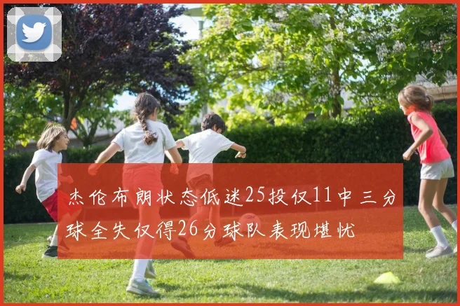 杰伦布朗状态低迷25投仅11中三分球全失仅得26分球队表现堪忧