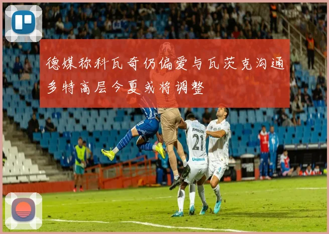 德媒称科瓦奇仍偏爱与瓦茨克沟通多特高层今夏或将调整