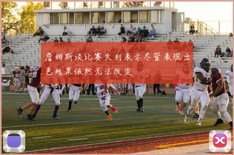 詹姆斯谈比赛失利表示尽管表现出色结果依然无法改变