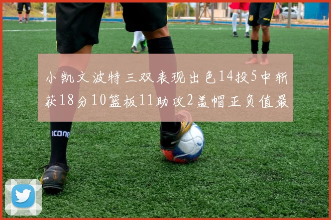 小凯文波特三双表现出色14投5中斩获18分10篮板11助攻2盖帽正负值最高