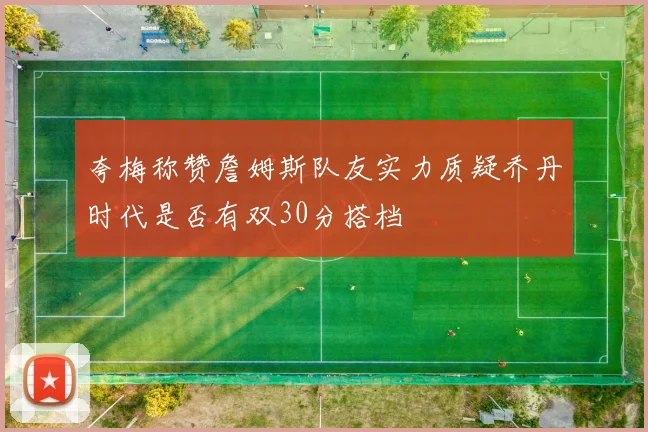 夸梅称赞詹姆斯队友实力质疑乔丹时代是否有双30分搭档