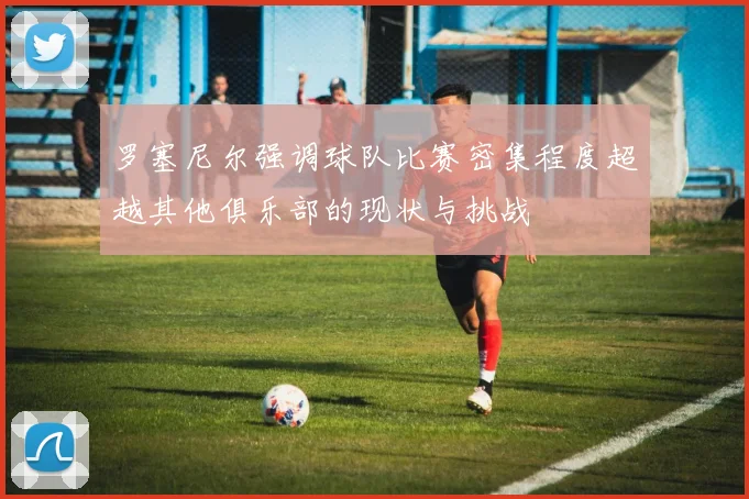 罗塞尼尔强调球队比赛密集程度超越其他俱乐部的现状与挑战