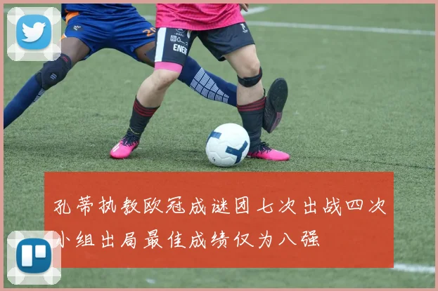 孔蒂执教欧冠成谜团七次出战四次小组出局最佳成绩仅为八强