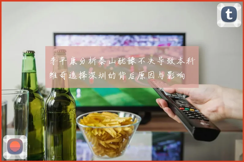 李平康分析泰山犹豫不决导致本科维奇选择深圳的背后原因与影响
