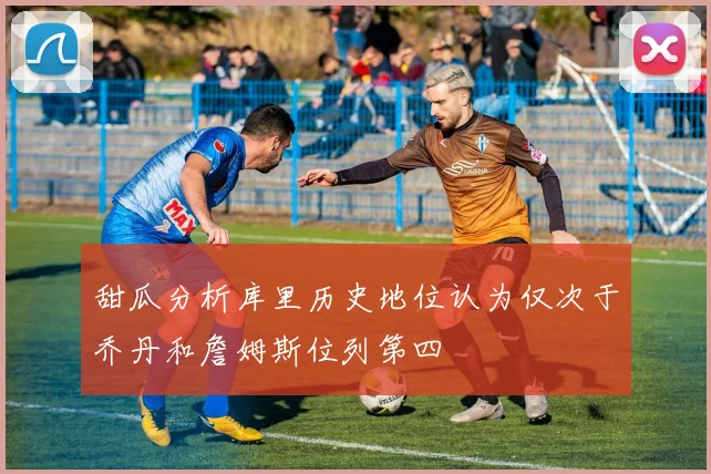 甜瓜分析库里历史地位认为仅次于乔丹和詹姆斯位列第四