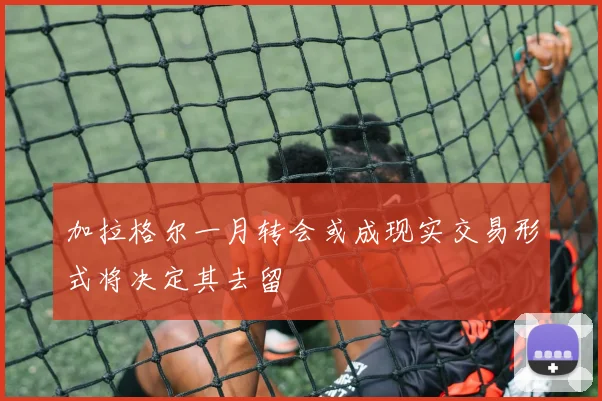 加拉格尔一月转会或成现实交易形式将决定其去留
