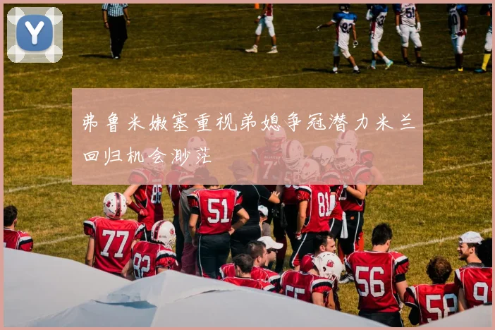弗鲁米嫩塞重视弟媳争冠潜力米兰回归机会渺茫