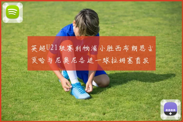 英超U21联赛利物浦小胜西布朗恩古莫哈与尼奥尼各进一球拉姆塞首发出战