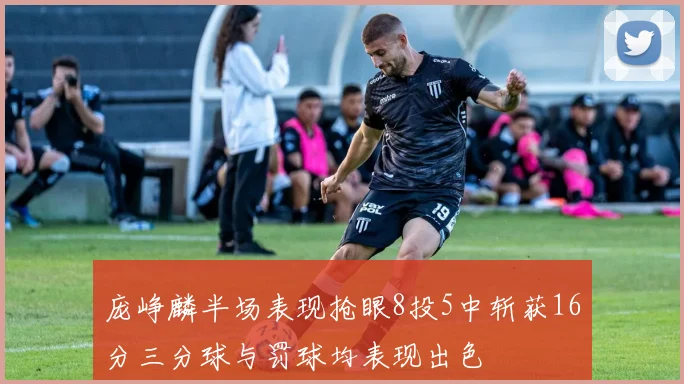 庞峥麟半场表现抢眼8投5中斩获16分三分球与罚球均表现出色