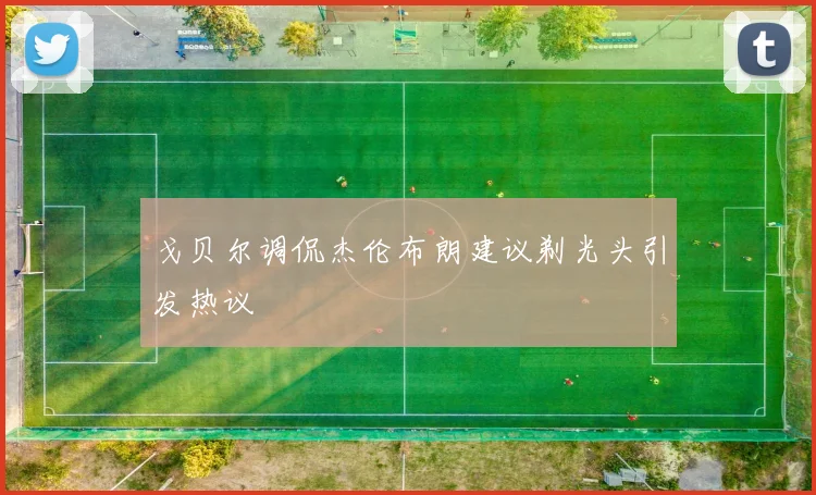 戈贝尔调侃杰伦布朗建议剃光头引发热议