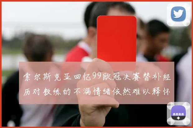 索尔斯克亚回忆99欧冠决赛替补经历对教练的不满情绪依然难以释怀