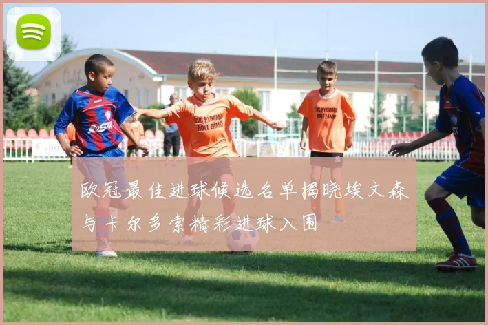 欧冠最佳进球候选名单揭晓埃文森与卡尔多索精彩进球入围