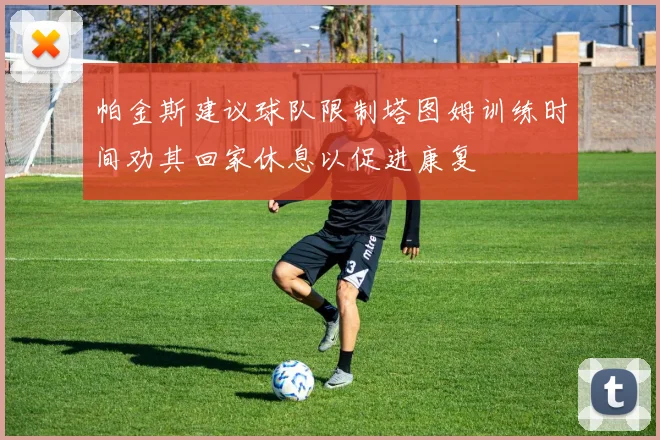 帕金斯建议球队限制塔图姆训练时间劝其回家休息以促进康复