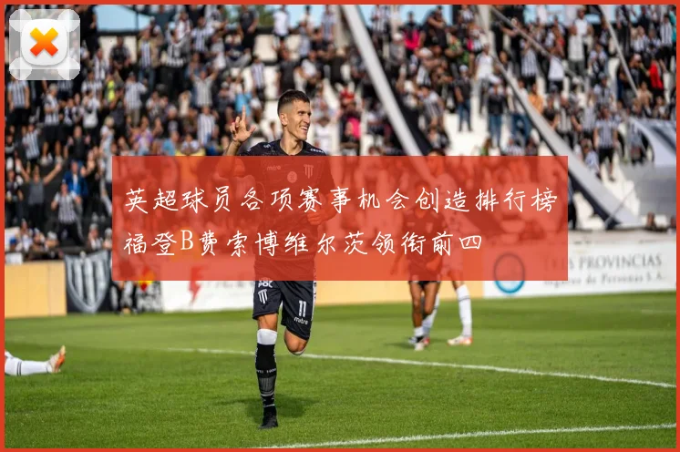 英超球员各项赛事机会创造排行榜福登B费索博维尔茨领衔前四