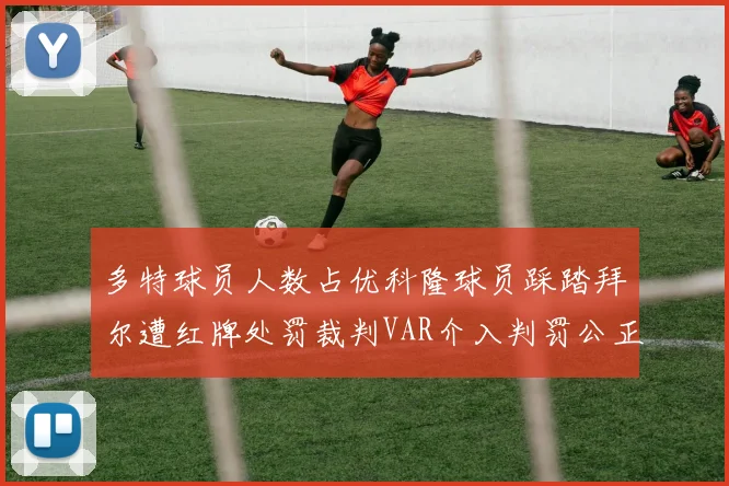 多特球员人数占优科隆球员踩踏拜尔遭红牌处罚裁判VAR介入判罚公正