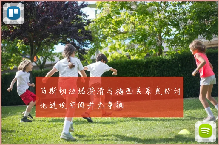 马斯切拉诺澄清与梅西关系良好讨论进攻空间并无争执