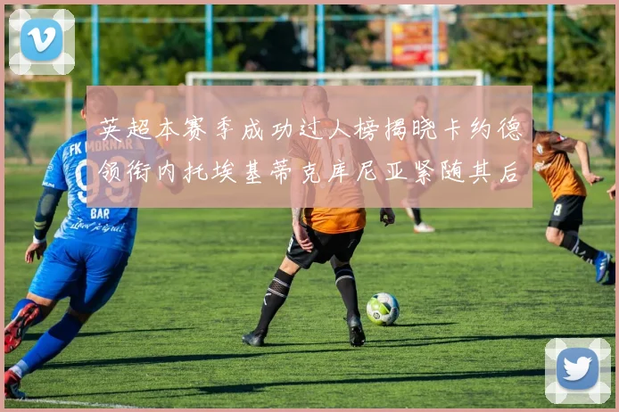 英超本赛季成功过人榜揭晓卡约德领衔内托埃基蒂克库尼亚紧随其后