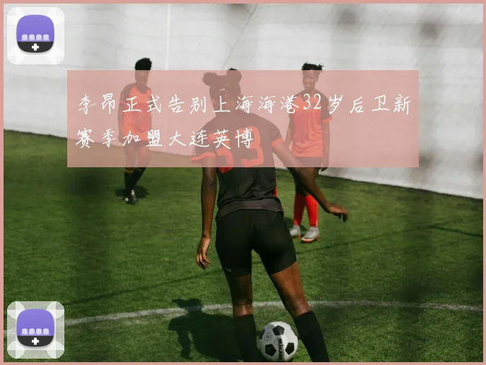 李昂正式告别上海海港32岁后卫新赛季加盟大连英博