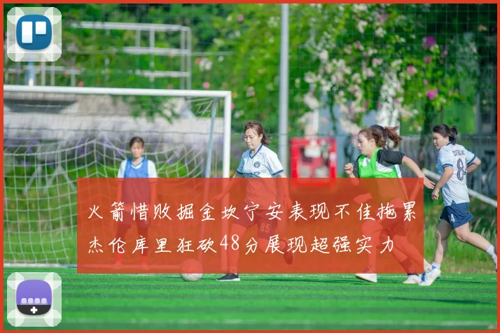 火箭惜败掘金坎宁安表现不佳拖累杰伦库里狂砍48分展现超强实力