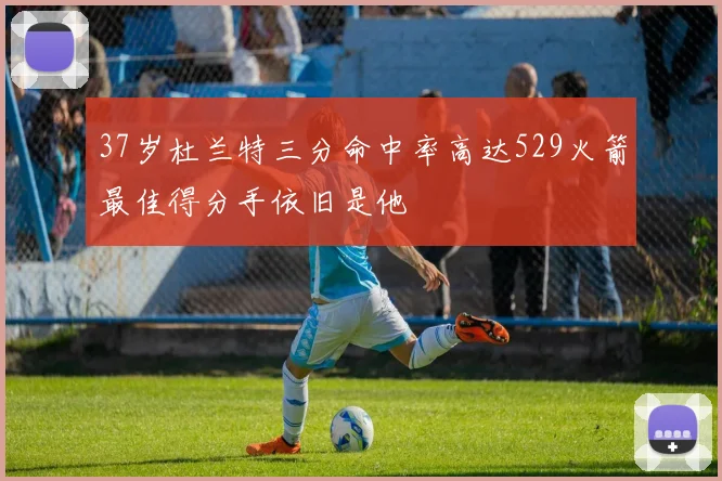 37岁杜兰特三分命中率高达529火箭最佳得分手依旧是他