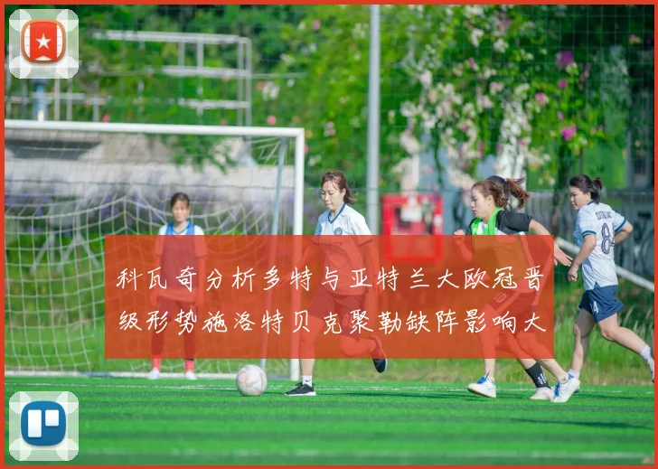 科瓦奇分析多特与亚特兰大欧冠晋级形势施洛特贝克聚勒缺阵影响大